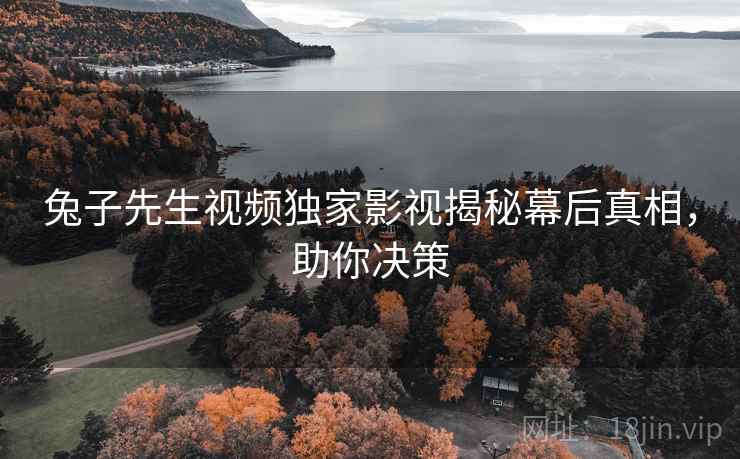 兔子先生视频独家影视揭秘幕后真相，助你决策