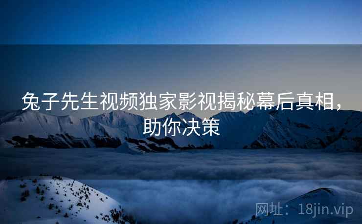 兔子先生视频独家影视揭秘幕后真相，助你决策