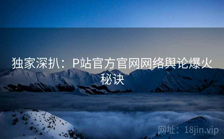 独家深扒：P站官方官网网络舆论爆火秘诀
