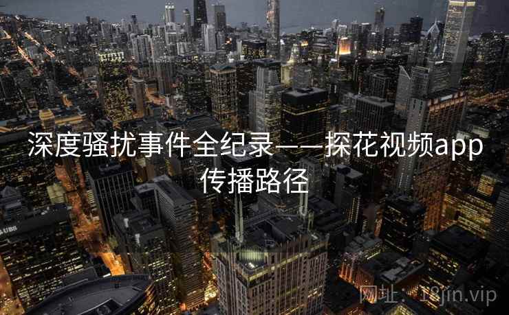 深度骚扰事件全纪录——探花视频app传播路径