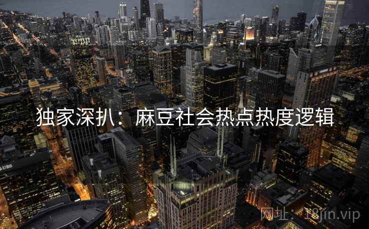 独家深扒：麻豆社会热点热度逻辑