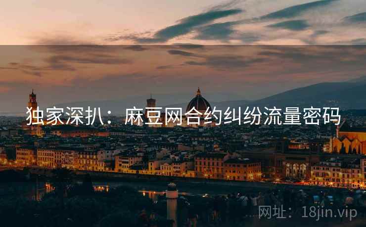 独家深扒：麻豆网合约纠纷流量密码