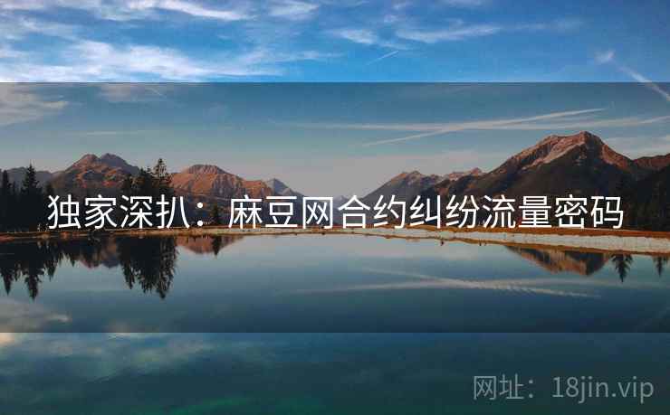 独家深扒：麻豆网合约纠纷流量密码
