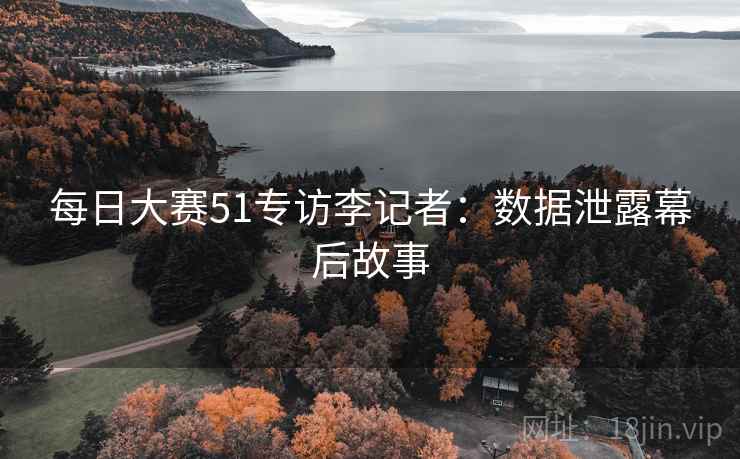 每日大赛51专访李记者：数据泄露幕后故事