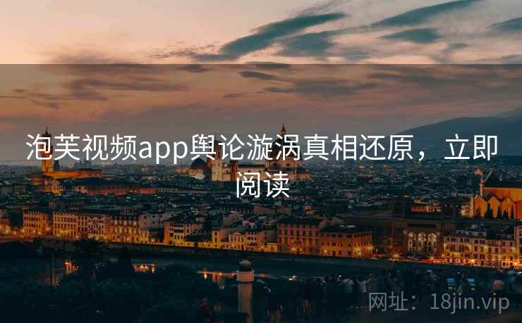 泡芙视频app舆论漩涡真相还原，立即阅读