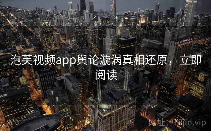 泡芙视频app舆论漩涡真相还原，立即阅读