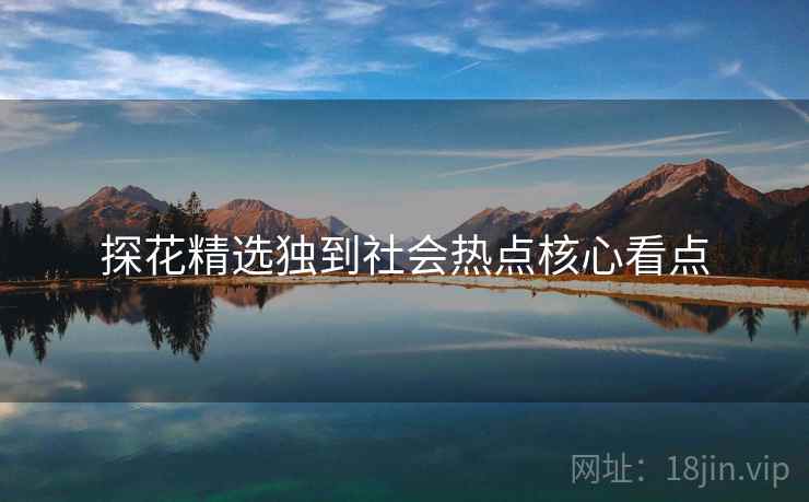 探花精选独到社会热点核心看点