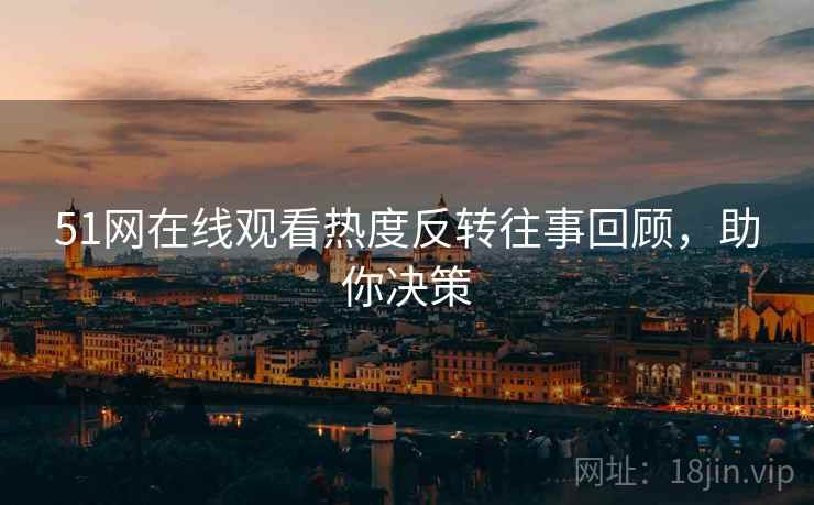 51网在线观看热度反转往事回顾，助你决策