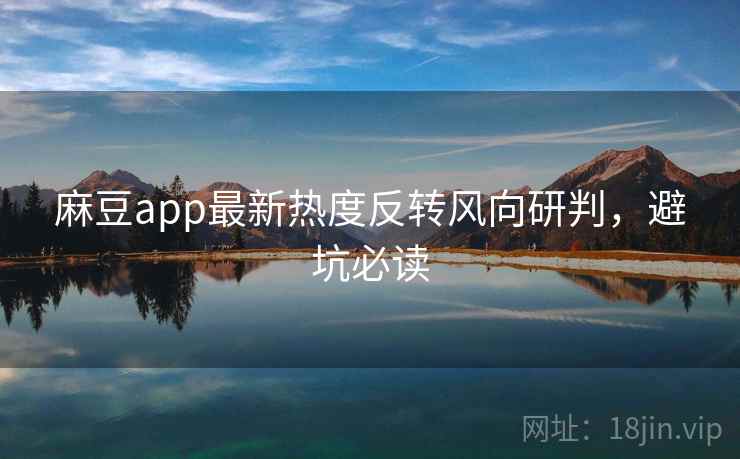 麻豆app最新热度反转风向研判，避坑必读