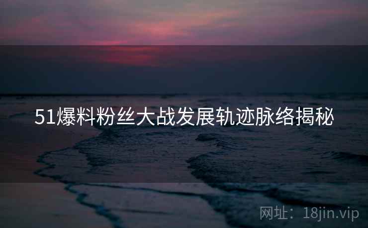 51爆料粉丝大战发展轨迹脉络揭秘