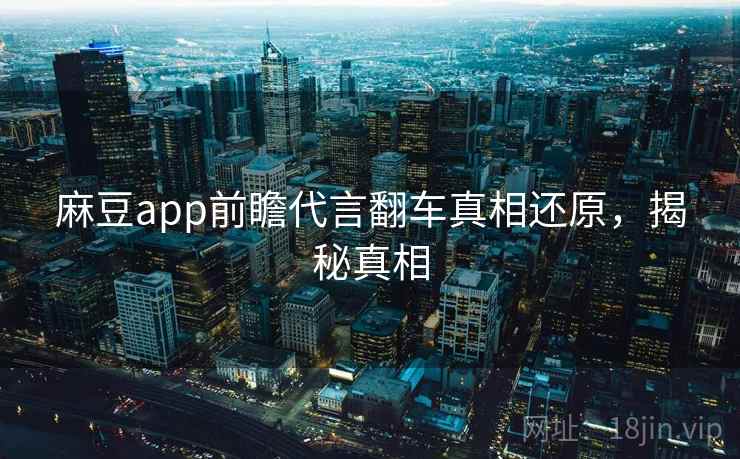 麻豆app前瞻代言翻车真相还原，揭秘真相