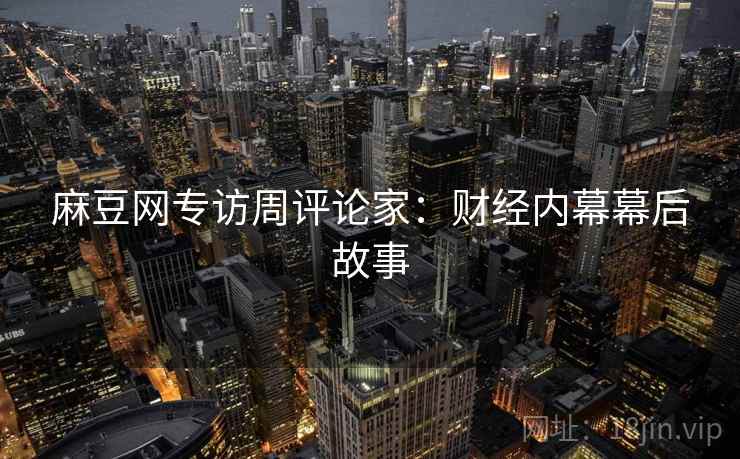 麻豆网专访周评论家：财经内幕幕后故事