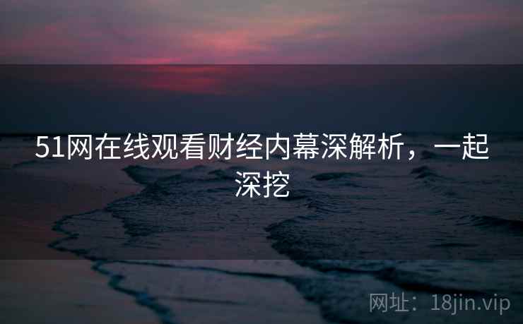 51网在线观看财经内幕深解析，一起深挖
