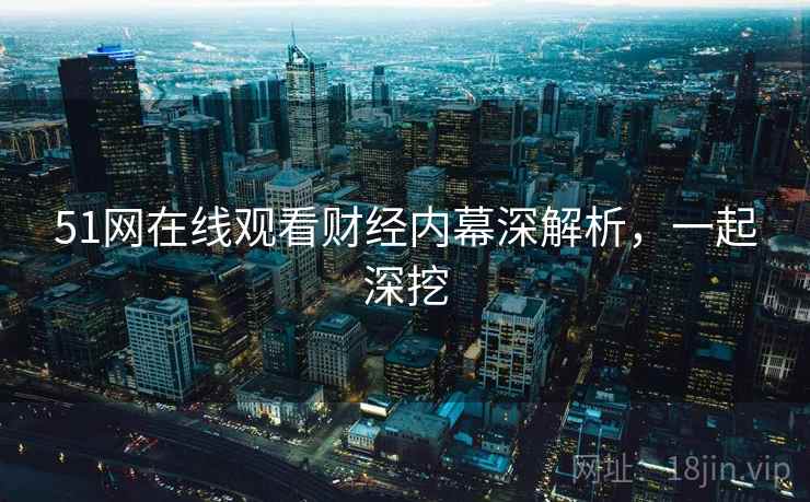 51网在线观看财经内幕深解析，一起深挖