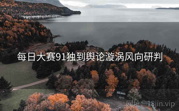 每日大赛91独到舆论漩涡风向研判