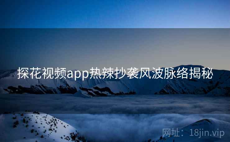 探花视频app热辣抄袭风波脉络揭秘