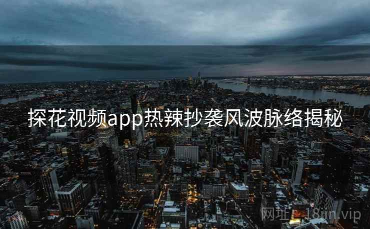探花视频app热辣抄袭风波脉络揭秘