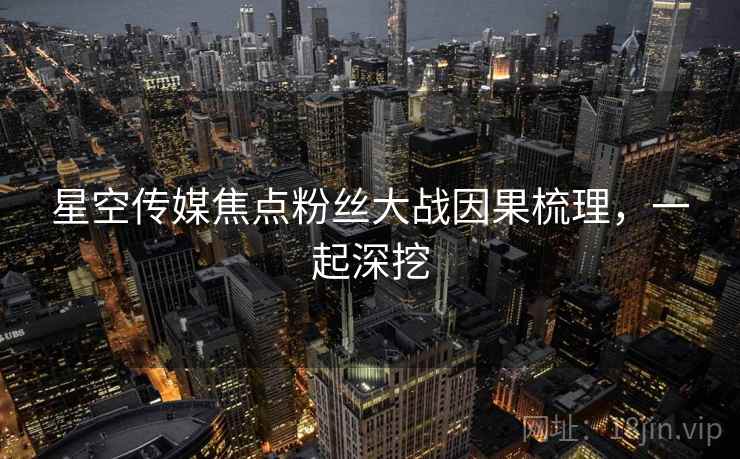 星空传媒焦点粉丝大战因果梳理，一起深挖