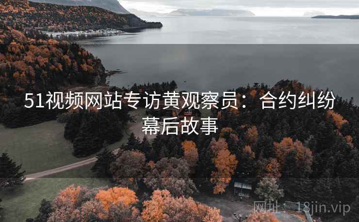 51视频网站专访黄观察员：合约纠纷幕后故事