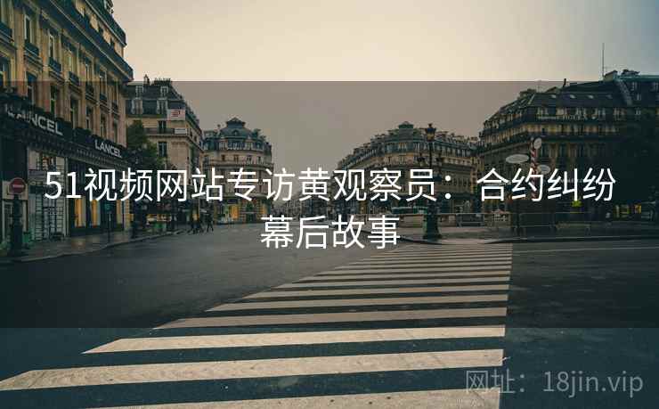 51视频网站专访黄观察员：合约纠纷幕后故事