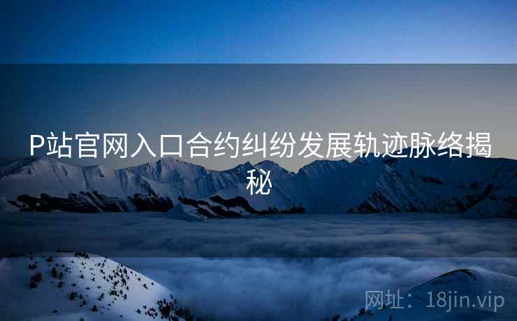 P站官网入口合约纠纷发展轨迹脉络揭秘