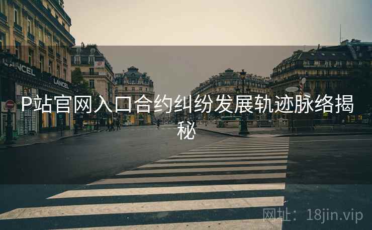 P站官网入口合约纠纷发展轨迹脉络揭秘