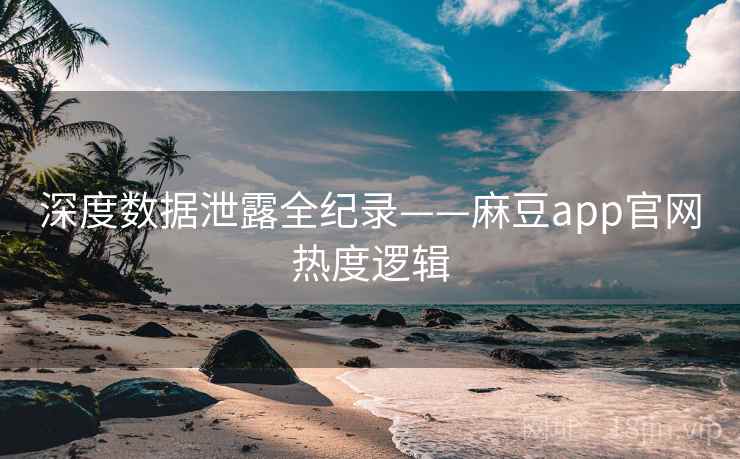 深度数据泄露全纪录——麻豆app官网热度逻辑