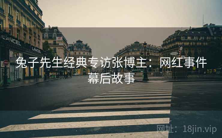兔子先生经典专访张博主：网红事件幕后故事