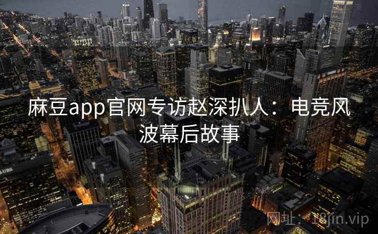 麻豆app官网专访赵深扒人：电竞风波幕后故事