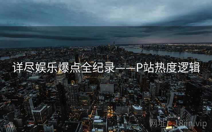 详尽娱乐爆点全纪录——P站热度逻辑