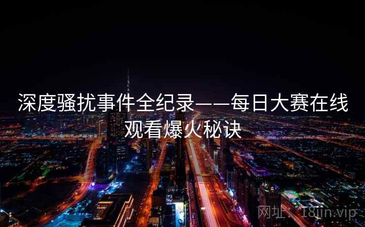 深度骚扰事件全纪录——每日大赛在线观看爆火秘诀