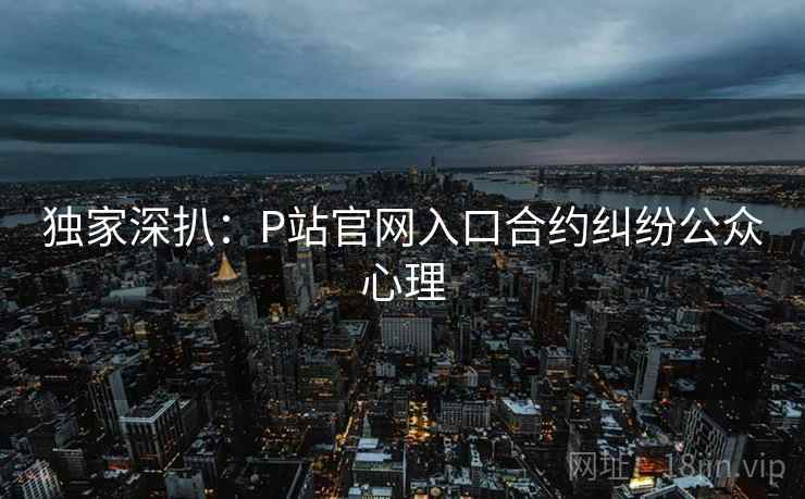独家深扒：P站官网入口合约纠纷公众心理