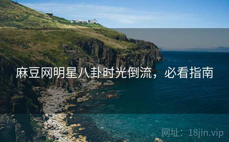 麻豆网明星八卦时光倒流，必看指南