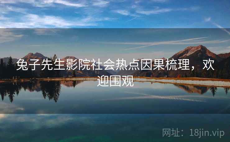 兔子先生影院社会热点因果梳理，欢迎围观