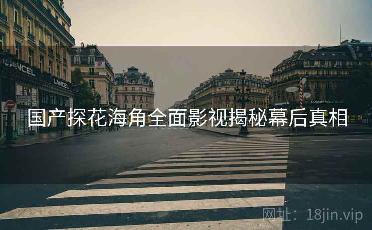 国产探花海角全面影视揭秘幕后真相