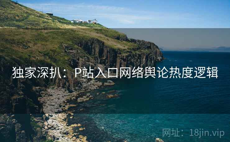 独家深扒：P站入口网络舆论热度逻辑