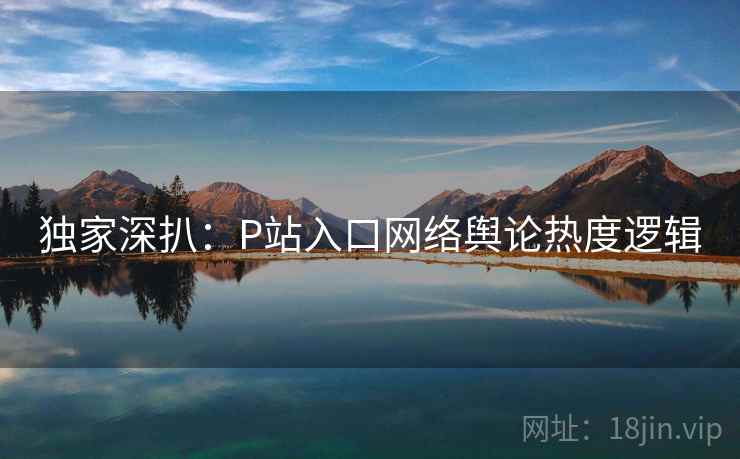 独家深扒：P站入口网络舆论热度逻辑