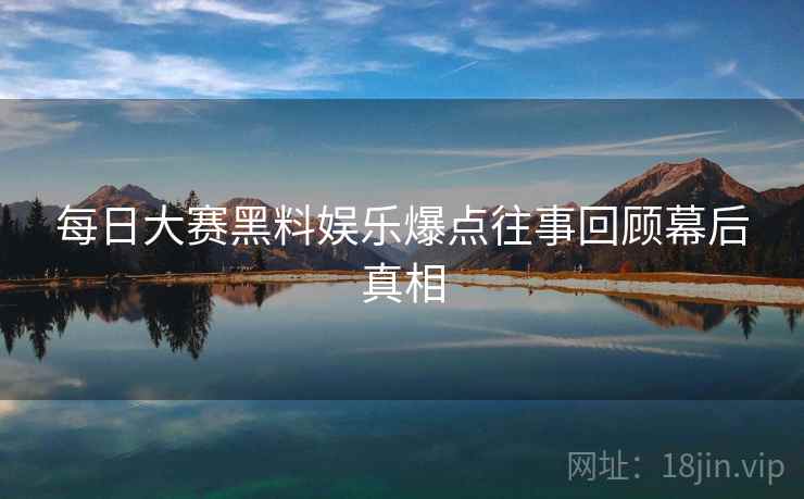 每日大赛黑料娱乐爆点往事回顾幕后真相