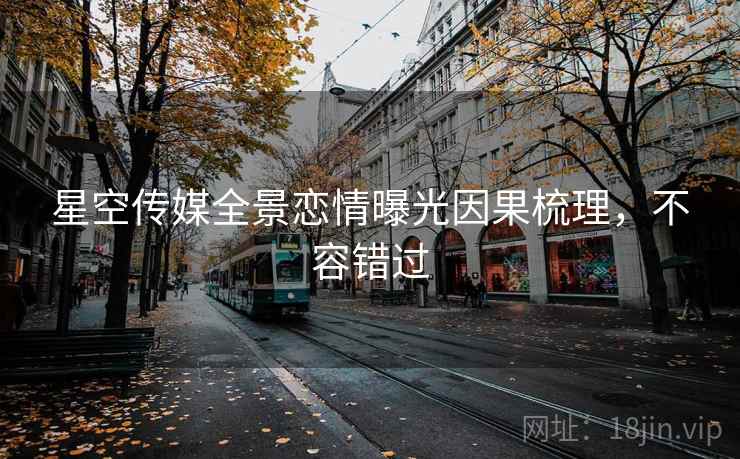星空传媒全景恋情曝光因果梳理，不容错过