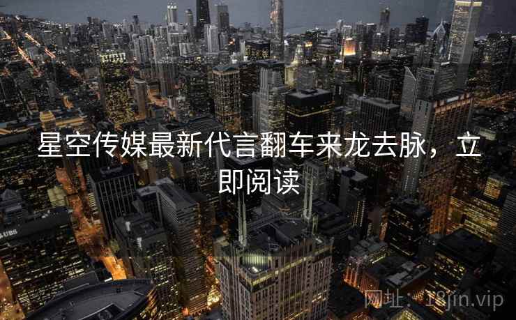 星空传媒最新代言翻车来龙去脉，立即阅读