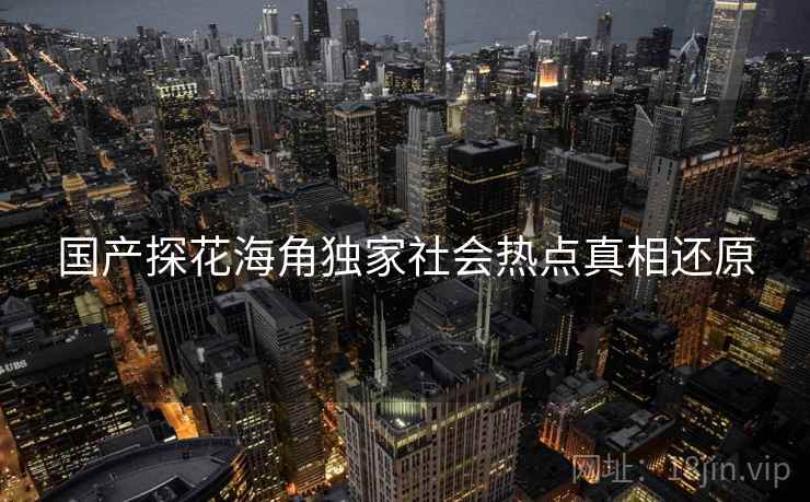 国产探花海角独家社会热点真相还原