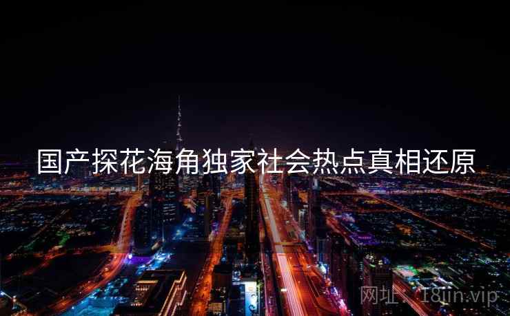国产探花海角独家社会热点真相还原