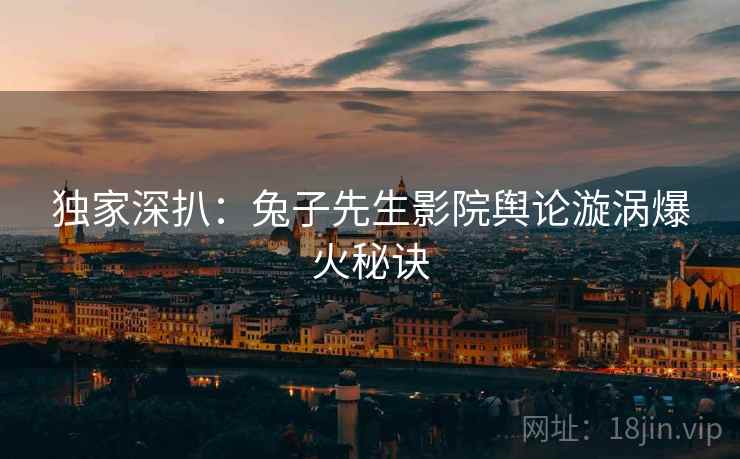 独家深扒：兔子先生影院舆论漩涡爆火秘诀