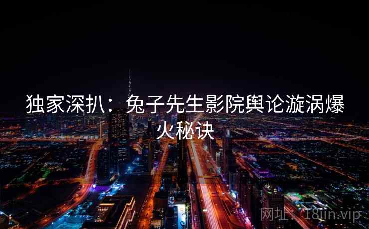 独家深扒：兔子先生影院舆论漩涡爆火秘诀