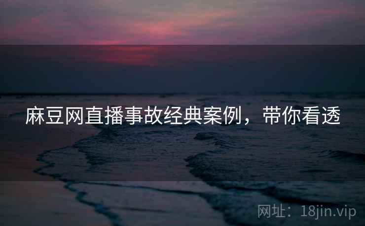 麻豆网直播事故经典案例，带你看透