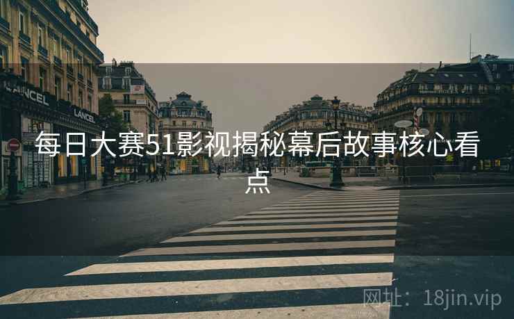 每日大赛51影视揭秘幕后故事核心看点