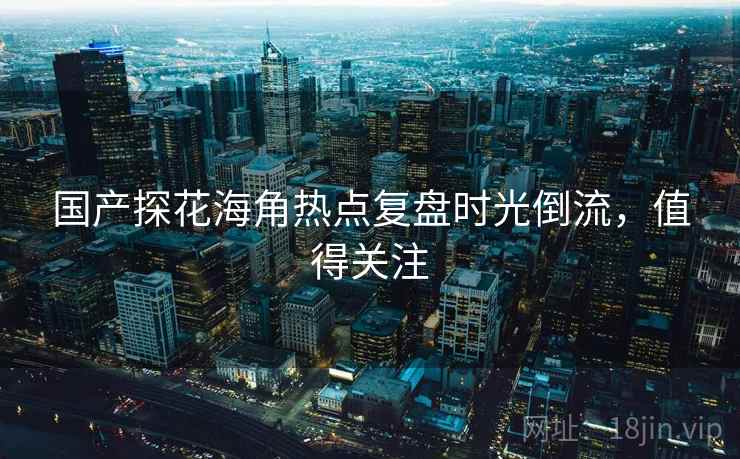 国产探花海角热点复盘时光倒流，值得关注