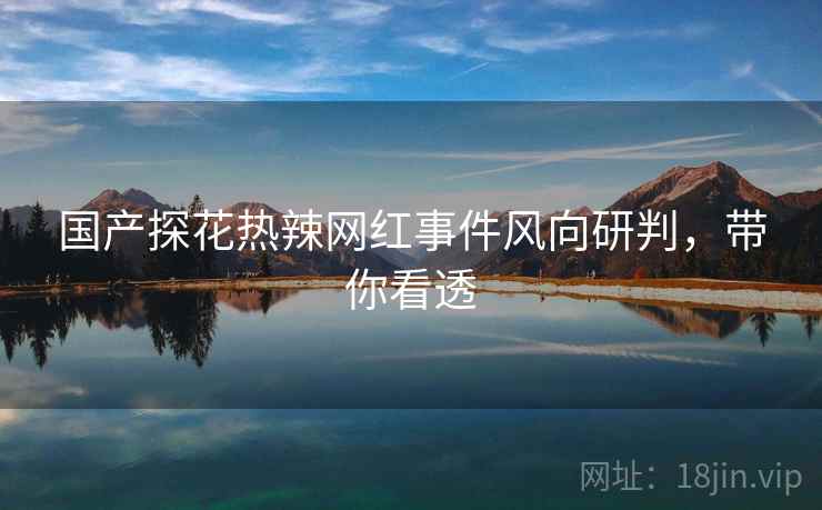国产探花热辣网红事件风向研判，带你看透