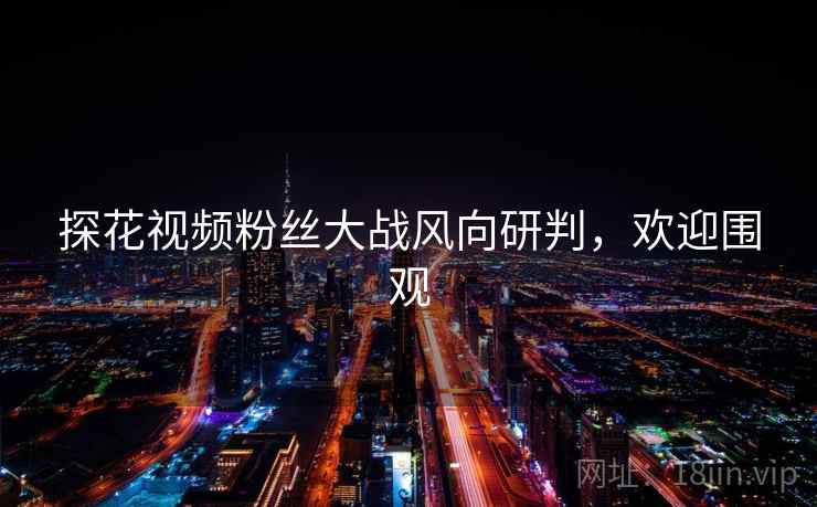 探花视频粉丝大战风向研判，欢迎围观