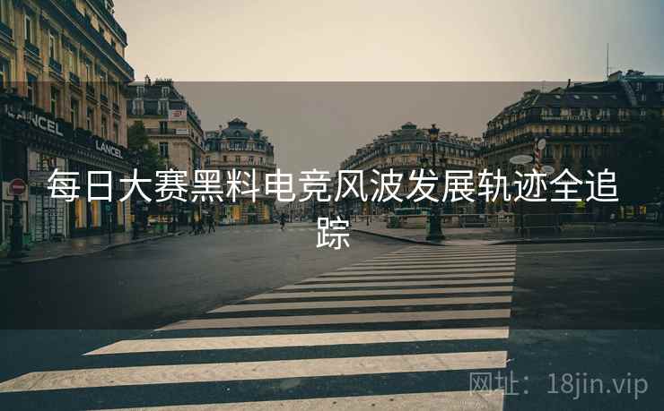 每日大赛黑料电竞风波发展轨迹全追踪